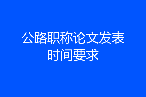 公路职称论文发表时间要求