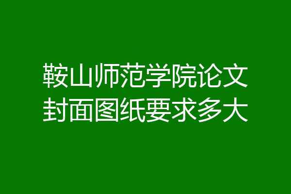 鞍山师范学院论文封面图纸要求多大