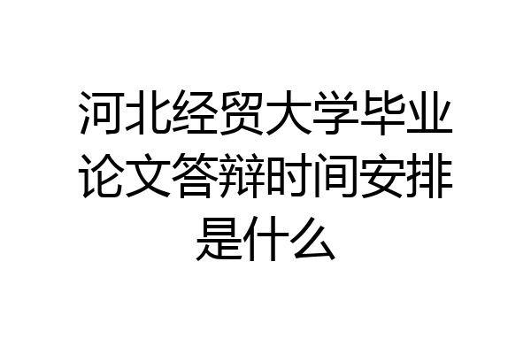 河北经贸大学毕业论文答辩时间安排是什么