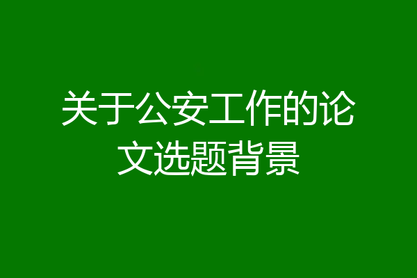 关于公安工作的论文选题背景