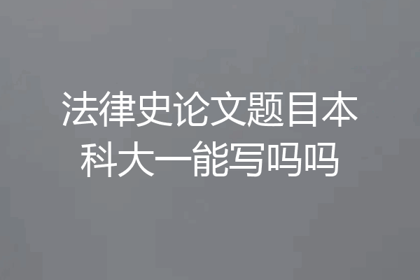 法律史论文题目本科大一能写吗吗