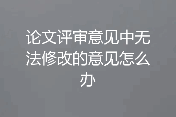 论文评审意见中无法修改的意见怎么办