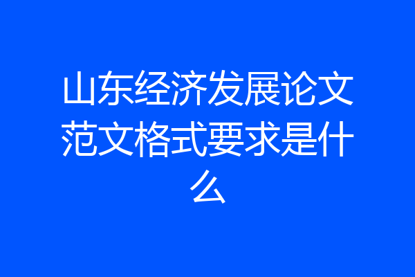 山东经济发展论文范文格式要求是什么
