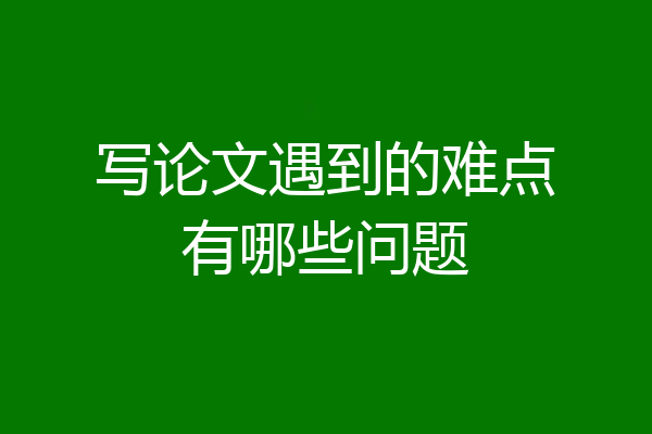 写论文遇到的难点有哪些问题