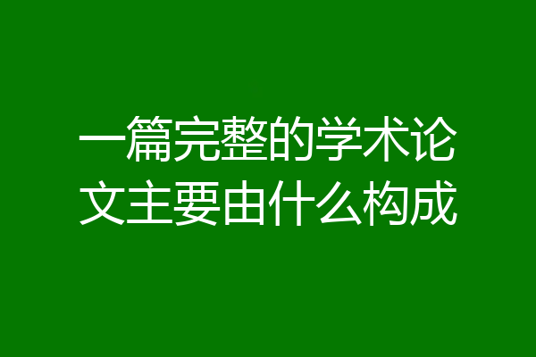 一篇完整的学术论文主要由什么构成