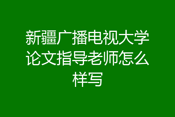 新疆广播电视大学论文指导老师怎么样写