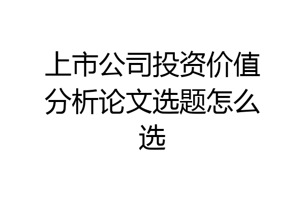 上市公司投资价值分析论文选题怎么选