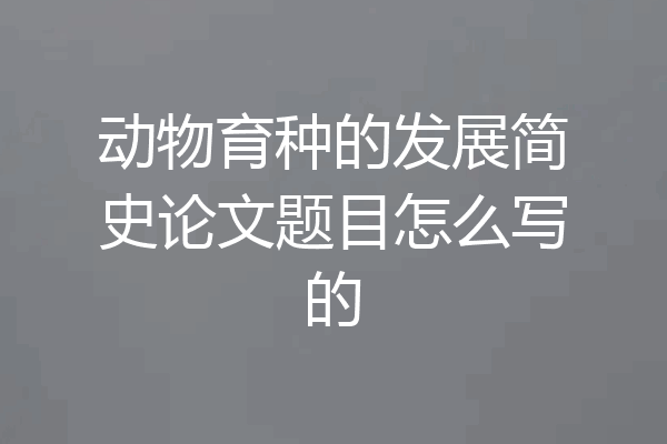 动物育种的发展简史论文题目怎么写的