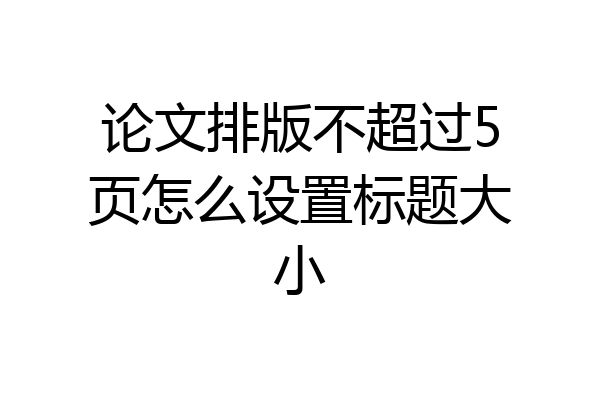 论文排版不超过5页怎么设置标题大小