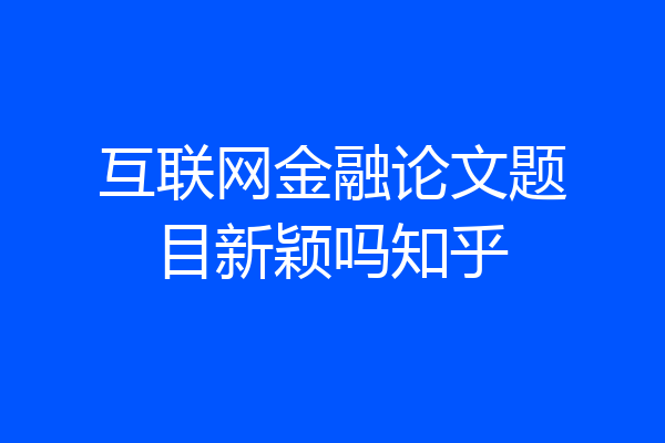 互联网金融论文题目新颖吗知乎