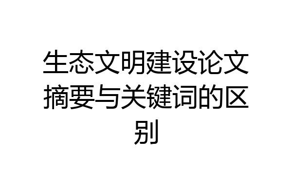 生态文明建设论文摘要与关键词的区别