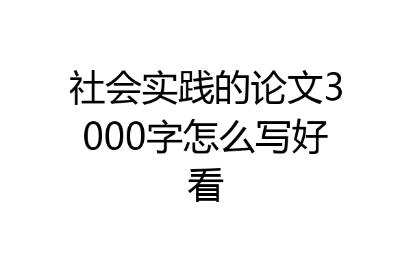社会实践的论文3000字怎么写好看