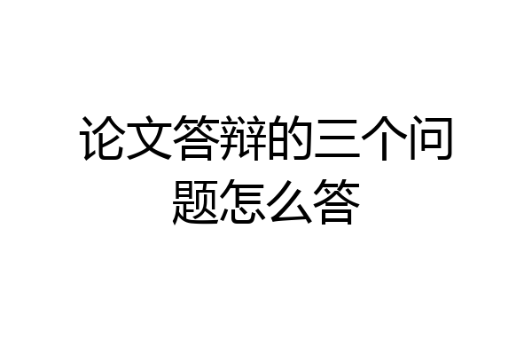 论文答辩的三个问题怎么答