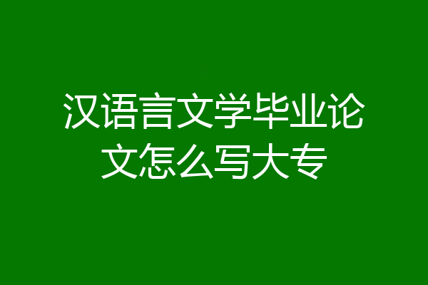 汉语言文学毕业论文怎么写大专