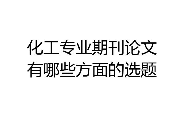 化工专业期刊论文有哪些方面的选题