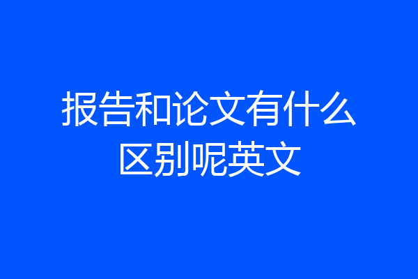 报告和论文有什么区别呢英文