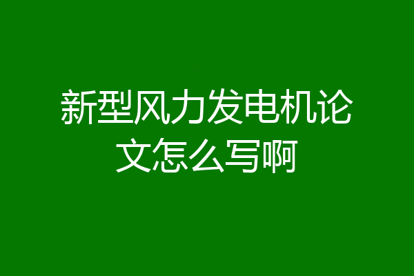 新型风力发电机论文怎么写啊
