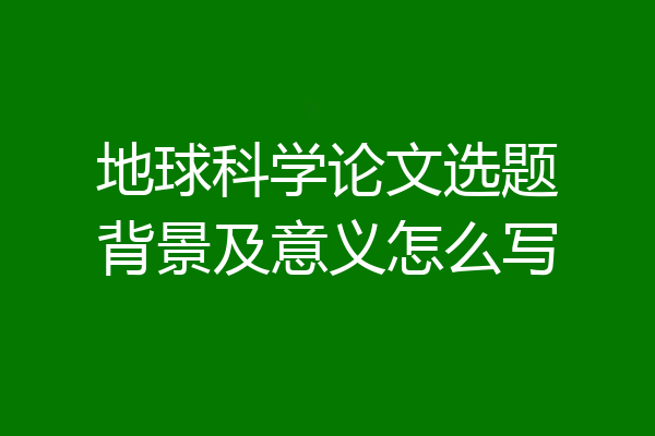 地球科学论文选题背景及意义怎么写