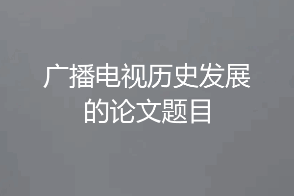广播电视历史发展的论文题目