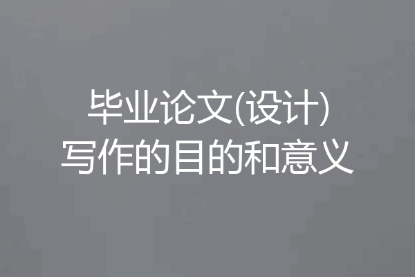毕业论文(设计)写作的目的和意义