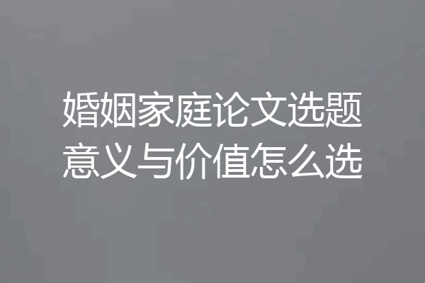 婚姻家庭论文选题意义与价值怎么选