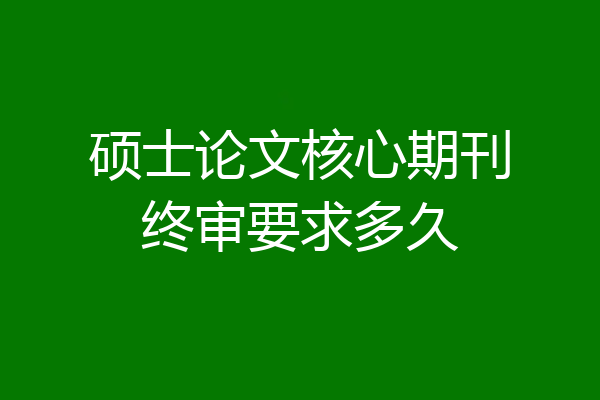硕士论文核心期刊终审要求多久