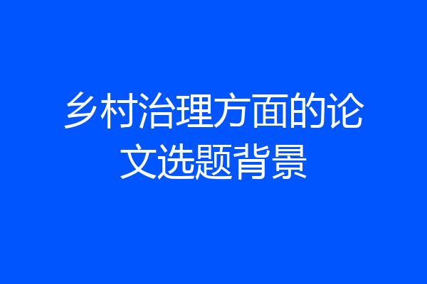 乡村治理方面的论文选题背景