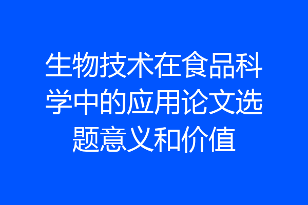 生物技术在食品科学中的应用论文选题意义和价值