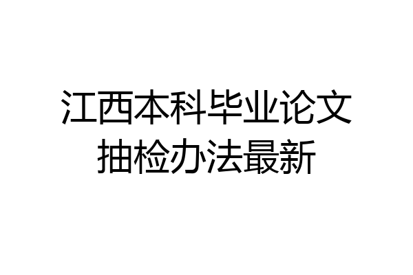 江西本科毕业论文抽检办法最新