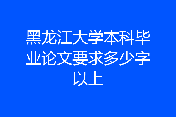 黑龙江大学本科毕业论文要求多少字以上