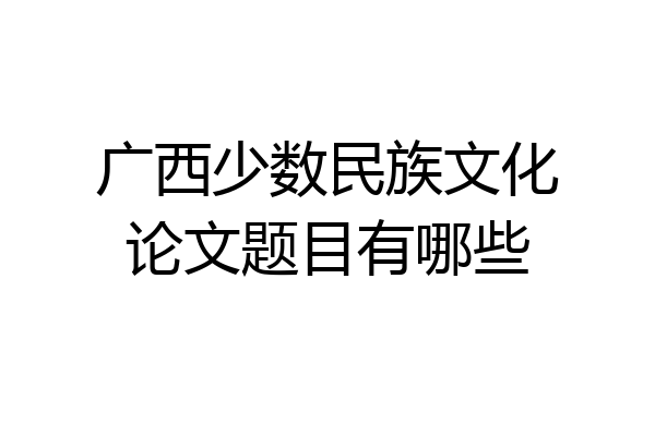 广西少数民族文化论文题目有哪些