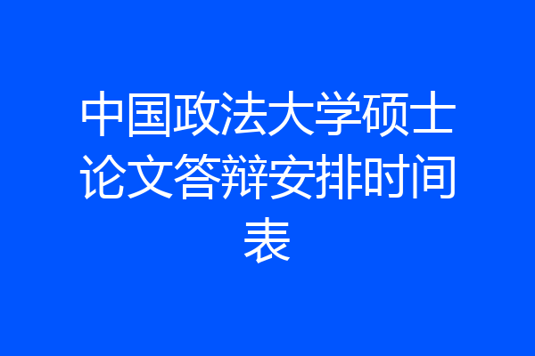 中国政法大学硕士论文答辩安排时间表