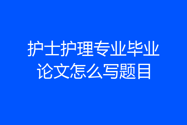 护士护理专业毕业论文怎么写题目
