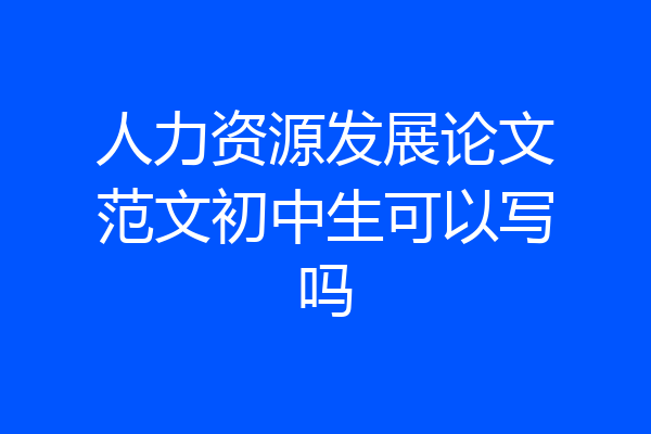 人力资源发展论文范文初中生可以写吗