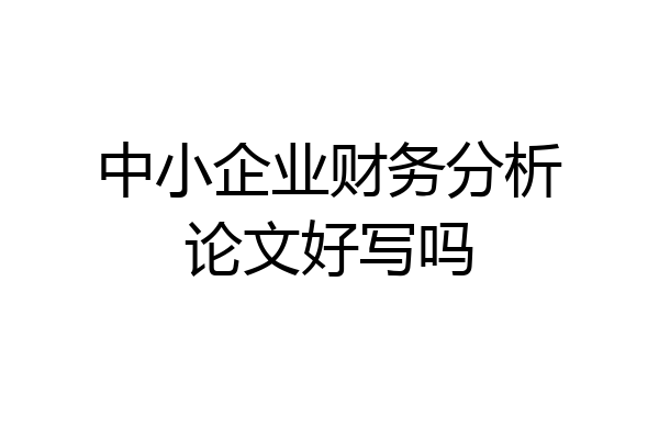 中小企业财务分析论文好写吗