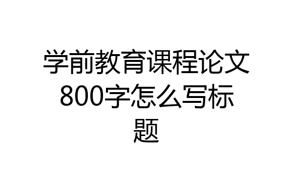学前教育课程论文800字怎么写标题