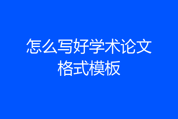 怎么写好学术论文格式模板