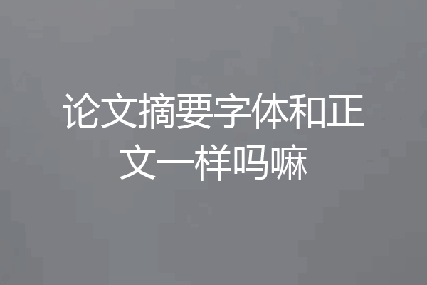 论文摘要字体和正文一样吗嘛