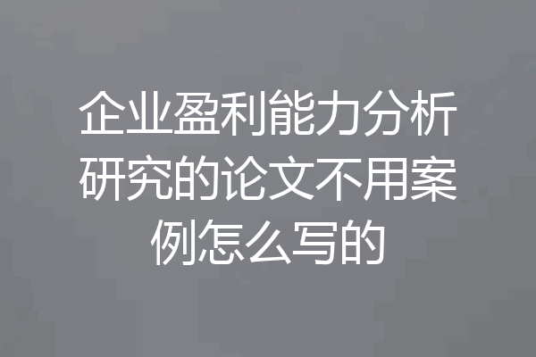 企业盈利能力分析研究的论文不用案例怎么写的