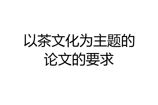 以茶文化为主题的论文的要求