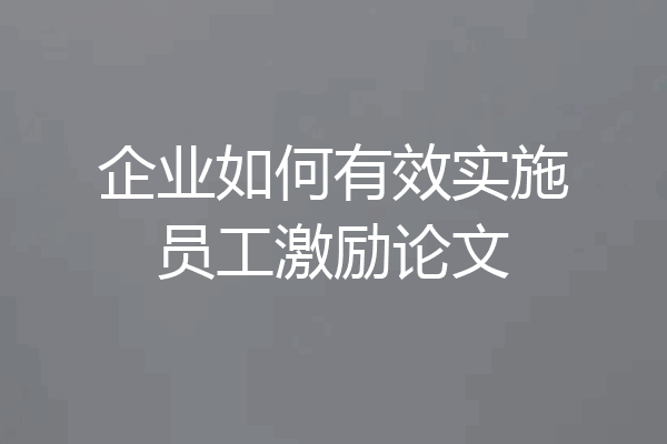 企业如何有效实施员工激励论文