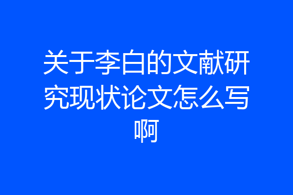 关于李白的文献研究现状论文怎么写啊