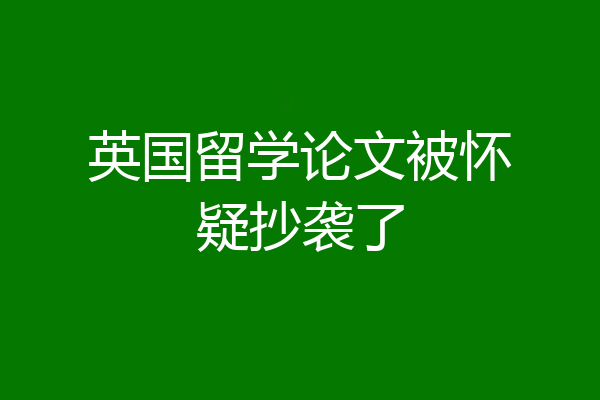 英国留学论文被怀疑抄袭了