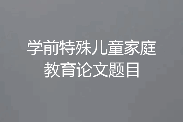 学前特殊儿童家庭教育论文题目