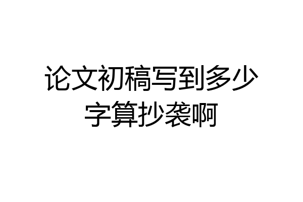 论文初稿写到多少字算抄袭啊