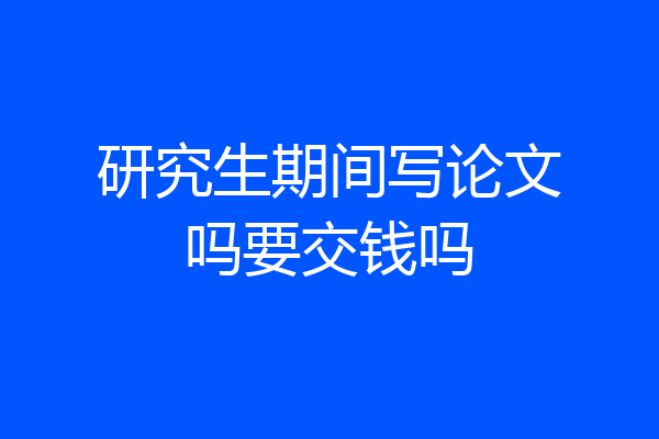 研究生期间写论文吗要交钱吗