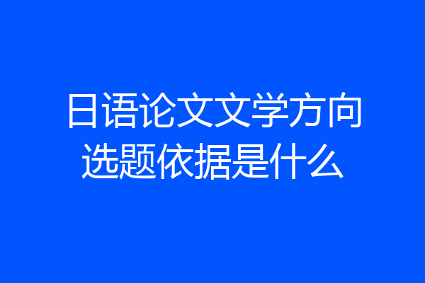 日语论文文学方向选题依据是什么