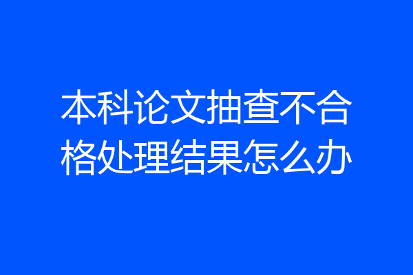本科论文抽查不合格处理结果怎么办