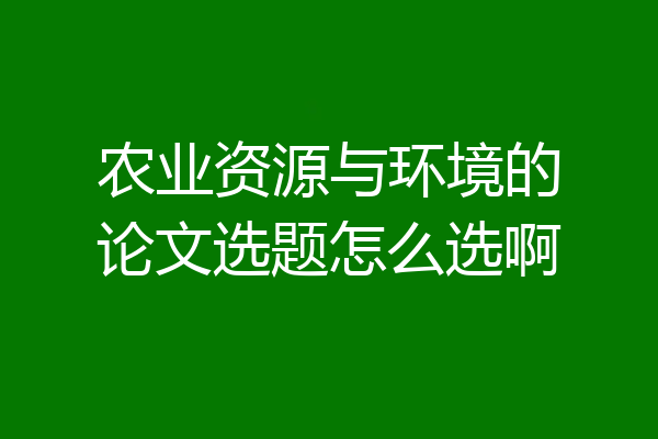 农业资源与环境的论文选题怎么选啊