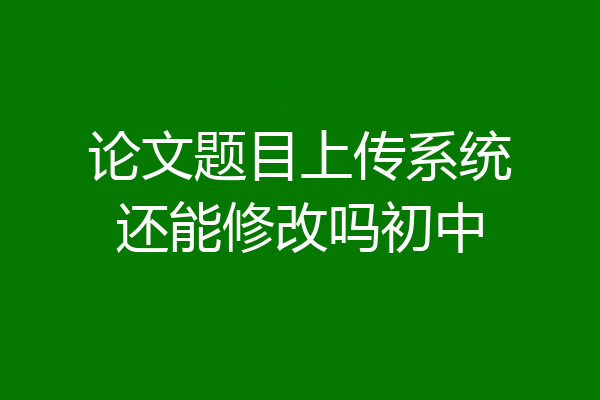 论文题目上传系统还能修改吗初中